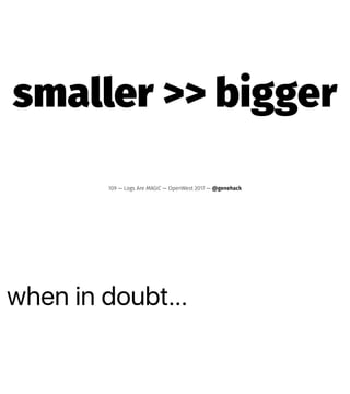 when in doubt…
smaller >> bigger
109 — Logs Are MAGIC — OpenWest 2017 — @genehack
 