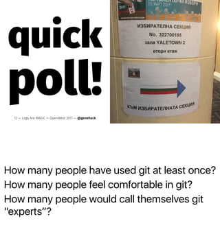 How many people have used git at least once?
How many people feel comfortable in git?
How many people would call themselves git
“experts”?
quick
poll!
12 — Logs Are MAGIC — OpenWest 2017 — @genehack
 