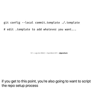 if you get to this point, youʼre also going to want to script
the repo setup process
git config --local commit.template ./.template
# edit .template to add whatever you want...
137 — Logs Are MAGIC — OpenWest 2017 — @genehack
 