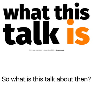 So what is this talk about then?
what this
talk is16 — Logs Are MAGIC — OpenWest 2017 — @genehack
 