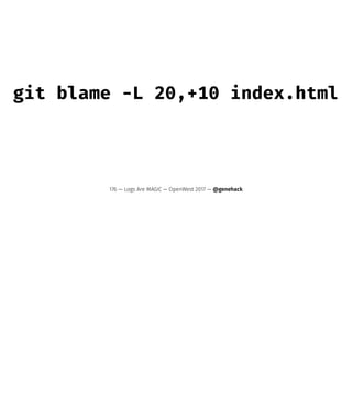 git blame -L 20,+10 index.html
176 — Logs Are MAGIC — OpenWest 2017 — @genehack
 