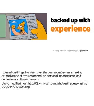 ...based on things Iʼve seen over the past mumble years making
extensive use of revision control on personal, open source, and
commercial software projects
photo modified from http://i2.kym-cdn.com/photos/images/original/
001/044/247/297.png
backed up with
experience
18 — Logs Are MAGIC — OpenWest 2017 — @genehack
 