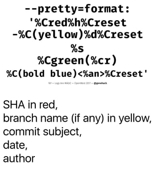 SHA in red,
branch name (if any) in yellow,
commit subject,
date,
author
--pretty=format:
'%Cred%h%Creset
-%C(yellow)%d%Creset
%s
%Cgreen(%cr)
%C(bold blue)<%an>%Creset'
187 — Logs Are MAGIC — OpenWest 2017 — @genehack
 