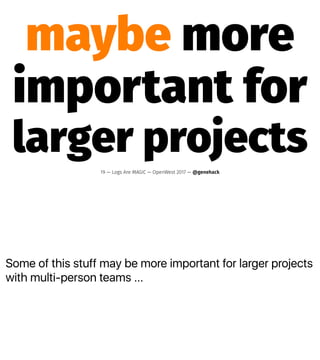 Some of this stuff may be more important for larger projects
with multi-person teams ...
maybe more
important for
larger projects
19 — Logs Are MAGIC — OpenWest 2017 — @genehack
 