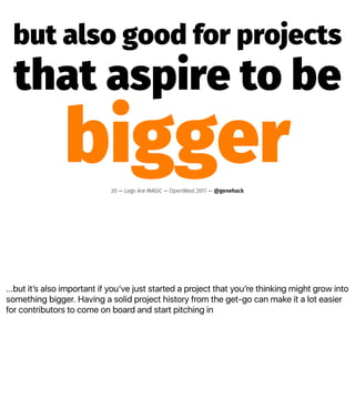 ...but itʼs also important if youʼve just started a project that youʼre thinking might grow into
something bigger. Having a solid project history from the get-go can make it a lot easier
for contributors to come on board and start pitching in
but also good for projects
that aspire to be
bigger20 — Logs Are MAGIC — OpenWest 2017 — @genehack
 