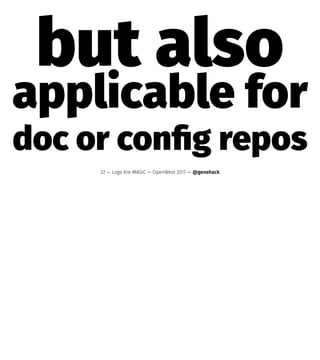 but also
applicable for
doc or conﬁg repos
22 — Logs Are MAGIC — OpenWest 2017 — @genehack
 