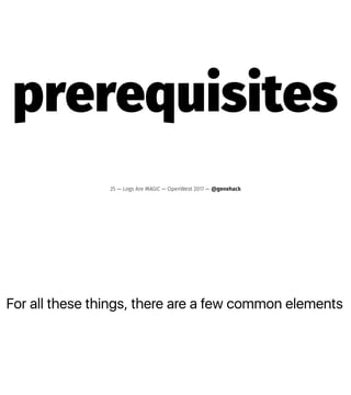 For all these things, there are a few common elements
prerequisites
25 — Logs Are MAGIC — OpenWest 2017 — @genehack
 