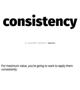 For maximum value, youʼre going to want to apply them
consistently
consistency
26 — Logs Are MAGIC — OpenWest 2017 — @genehack
 