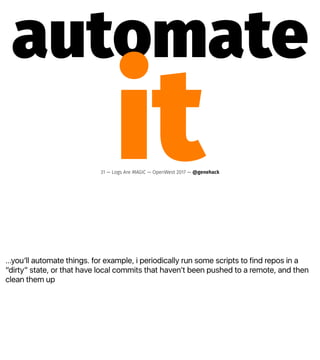 ...youʼll automate things. for example, i periodically run some scripts to find repos in a
“dirty” state, or that have local commits that havenʼt been pushed to a remote, and then
clean them up
automate
it31 — Logs Are MAGIC — OpenWest 2017 — @genehack
 