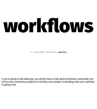 if youʼre going to talk about git, you almost have to talk about workflows. potentially one
of the more contentious aspects of starting a new project is deciding what your workflow
is going to be
workﬂows
33 — Logs Are MAGIC — OpenWest 2017 — @genehack
 