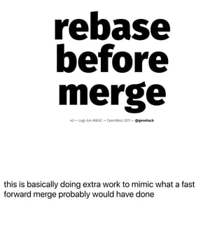 this is basically doing extra work to mimic what a fast
forward merge probably would have done
rebase
before
merge40 — Logs Are MAGIC — OpenWest 2017 — @genehack
 
