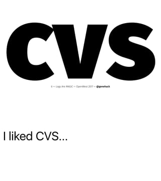 I liked CVS...
cvs6 — Logs Are MAGIC — OpenWest 2017 — @genehack
 