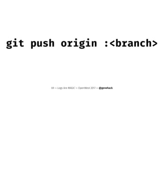 git push origin :<branch>
69 — Logs Are MAGIC — OpenWest 2017 — @genehack
 