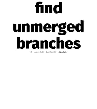 ﬁnd
unmerged
branches75 — Logs Are MAGIC — OpenWest 2017 — @genehack
 