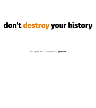 don’t destroy your history
99 — Logs Are MAGIC — OpenWest 2017 — @genehack
 