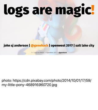 photo: https://cdn.pixabay.com/photo/2014/10/01/17/59/
my-little-pony-468916960720.jpg
logs are magic!
john sj anderson | @genehack | openwest 2017 | salt lake city
1 — Logs Are MAGIC — OpenWest 2017 — @genehack
 