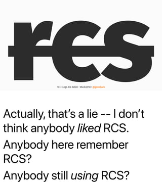 Actually, thatʼs a lie -- I donʼt
think anybody liked RCS.
Anybody here remember
RCS?
Anybody still using RCS?
rcs10 — Logs Are MAGIC • #kcdc2018 • @genehack
 
