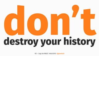 don’tdestroy your history
102 — Logs Are MAGIC • #kcdc2018 • @genehack
 