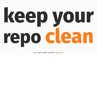 keep your
repo clean
106 — Logs Are MAGIC • #kcdc2018 • @genehack
 