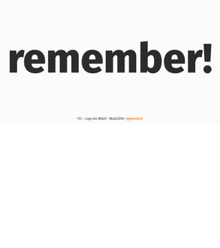 remember!
115 — Logs Are MAGIC • #kcdc2018 • @genehack
 