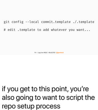 if you get to this point, youʼre
also going to want to script the
repo setup process
git config --local commit.template ./.template
# edit .template to add whatever you want...
141 — Logs Are MAGIC • #kcdc2018 • @genehack
 
