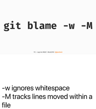 -w ignores whitespace
-M tracks lines moved within a
file
git blame -w -M
172 — Logs Are MAGIC • #kcdc2018 • @genehack
 