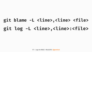 git blame -L <line>,<line> <file>
git log -L <line>,<line>:<file>
177 — Logs Are MAGIC • #kcdc2018 • @genehack
 