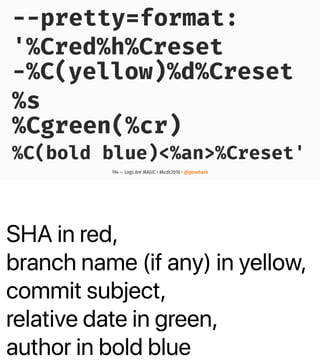 SHA in red,
branch name (if any) in yellow,
commit subject,
relative date in green,
author in bold blue
--pretty=format:
'%Cred%h%Creset
-%C(yellow)%d%Creset
%s
%Cgreen(%cr)
%C(bold blue)<%an>%Creset'
194 — Logs Are MAGIC • #kcdc2018 • @genehack
 