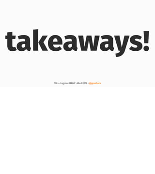 takeaways!
196 — Logs Are MAGIC • #kcdc2018 • @genehack
 