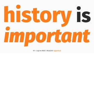 history is
important197 — Logs Are MAGIC • #kcdc2018 • @genehack
 