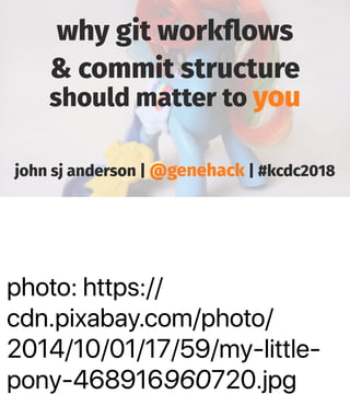 photo: https://
cdn.pixabay.com/photo/
2014/10/01/17/59/my-little-
pony-468916960720.jpg
why git workﬂows
& commit structure
should matter to you
john sj anderson | @genehack | #kcdc2018
 