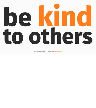 be kind
to others202 — Logs Are MAGIC • #kcdc2018 • @genehack
 