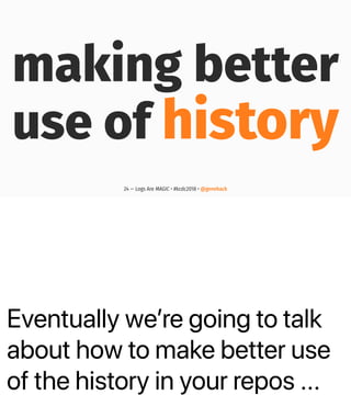 Eventually weʼre going to talk
about how to make better use
of the history in your repos ...
making better
use of history
24 — Logs Are MAGIC • #kcdc2018 • @genehack
 