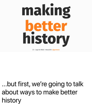 ...but first, weʼre going to talk
about ways to make better
history
making
better
history25 — Logs Are MAGIC • #kcdc2018 • @genehack
 