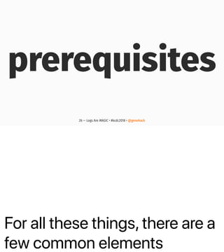 For all these things, there are a
few common elements
prerequisites
26 — Logs Are MAGIC • #kcdc2018 • @genehack
 