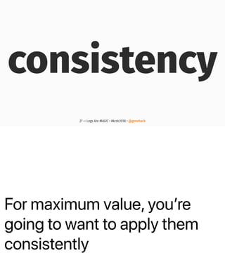 For maximum value, youʼre
going to want to apply them
consistently
consistency
27 — Logs Are MAGIC • #kcdc2018 • @genehack
 