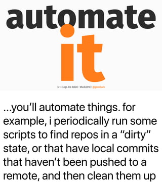 ...youʼll automate things. for
example, i periodically run some
scripts to find repos in a “dirty”
state, or that have local commits
that havenʼt been pushed to a
remote, and then clean them up
automate
it32 — Logs Are MAGIC • #kcdc2018 • @genehack
 