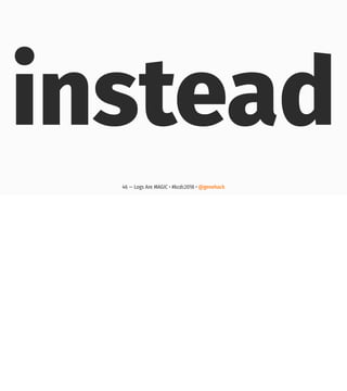 instead
46 — Logs Are MAGIC • #kcdc2018 • @genehack
 