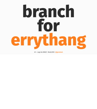 branch
for
errythang49 — Logs Are MAGIC • #kcdc2018 • @genehack
 