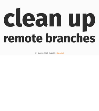 clean up
remote branches
69 — Logs Are MAGIC • #kcdc2018 • @genehack
 