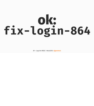 ok:
fix-login-864
89 — Logs Are MAGIC • #kcdc2018 • @genehack
 