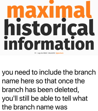 you need to include the branch
name here so that once the
branch has been deleted,
you'll still be able to tell what
the branch name was
maximal
historical
information97 — Logs Are MAGIC • #kcdc2018 • @genehack
 