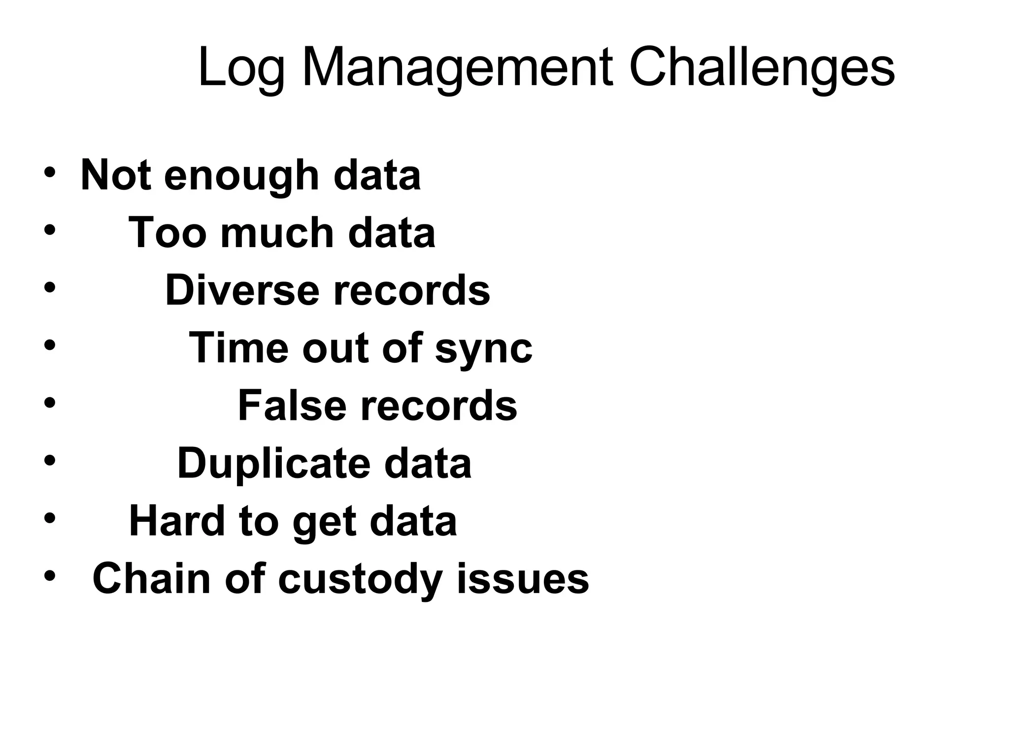 Log Management Challenges Not enough data Too much data Diverse records Time out of sync False records Duplicate data Hard to get data Chain of custody issues 
