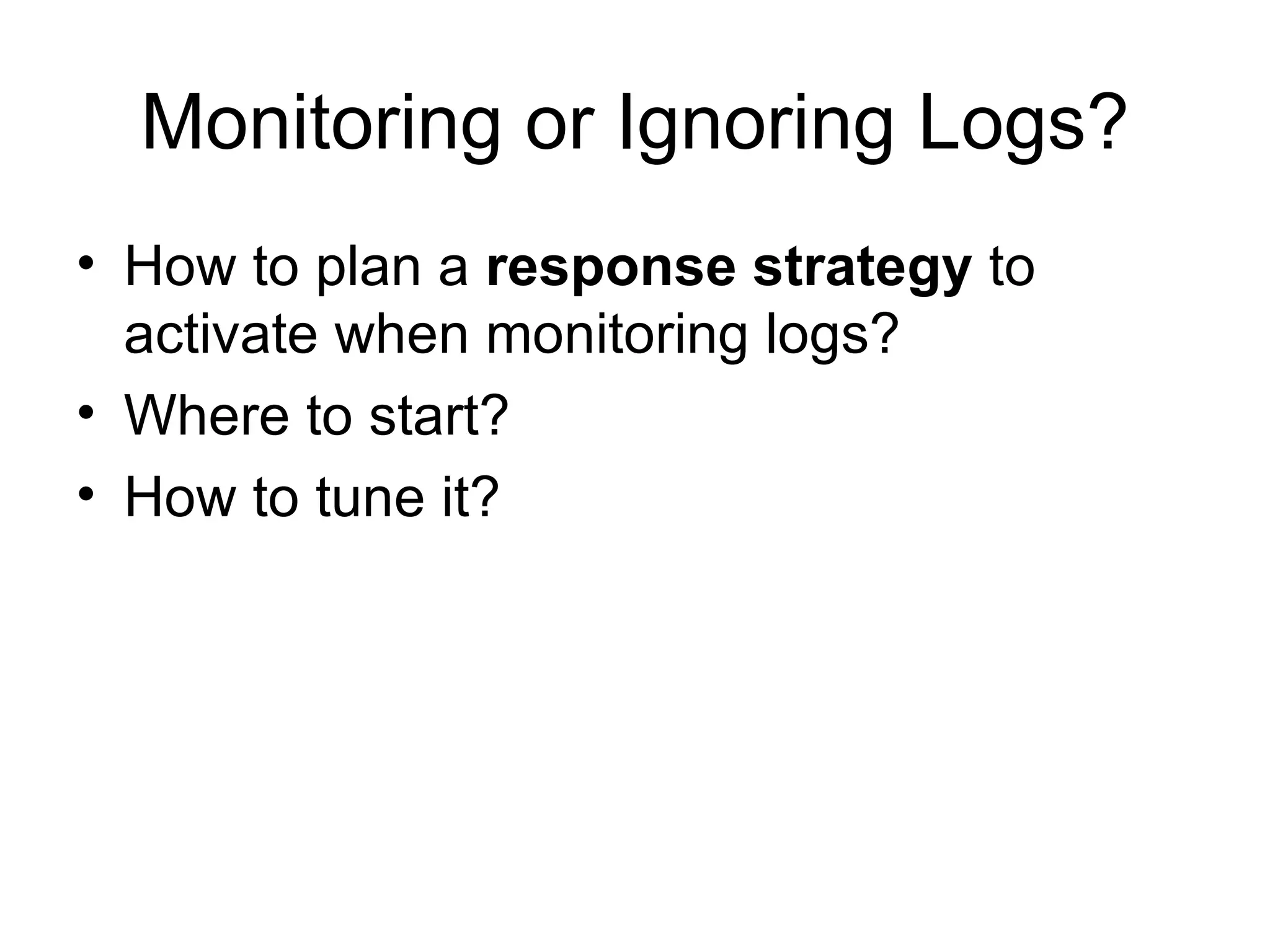 Monitoring or Ignoring Logs? How to plan a  response strategy  to activate when monitoring logs? Where to start? How to tune it? 