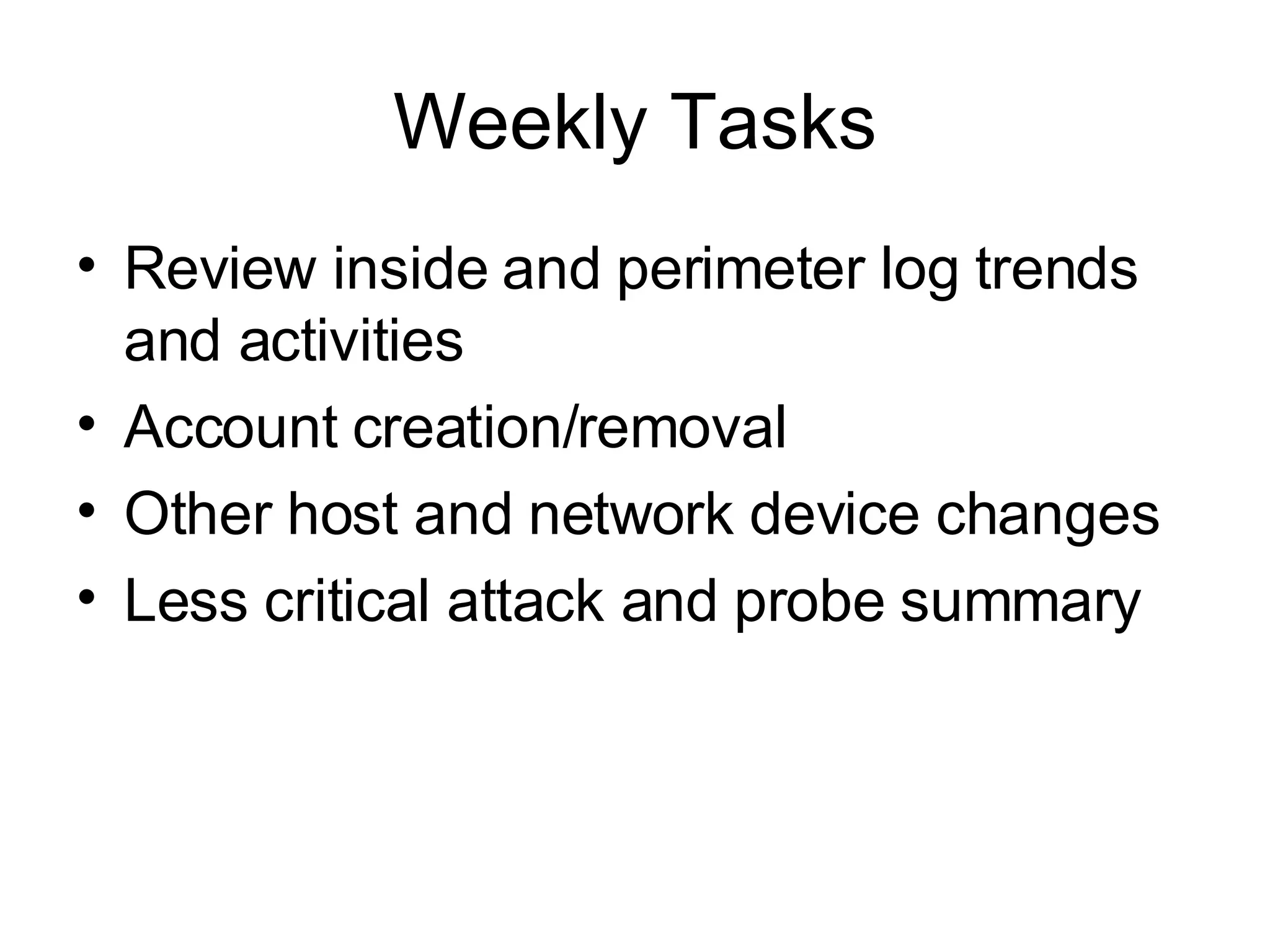 Weekly Tasks Review inside and perimeter log trends and activities Account creation/removal Other host and network device changes Less critical attack and probe summary 