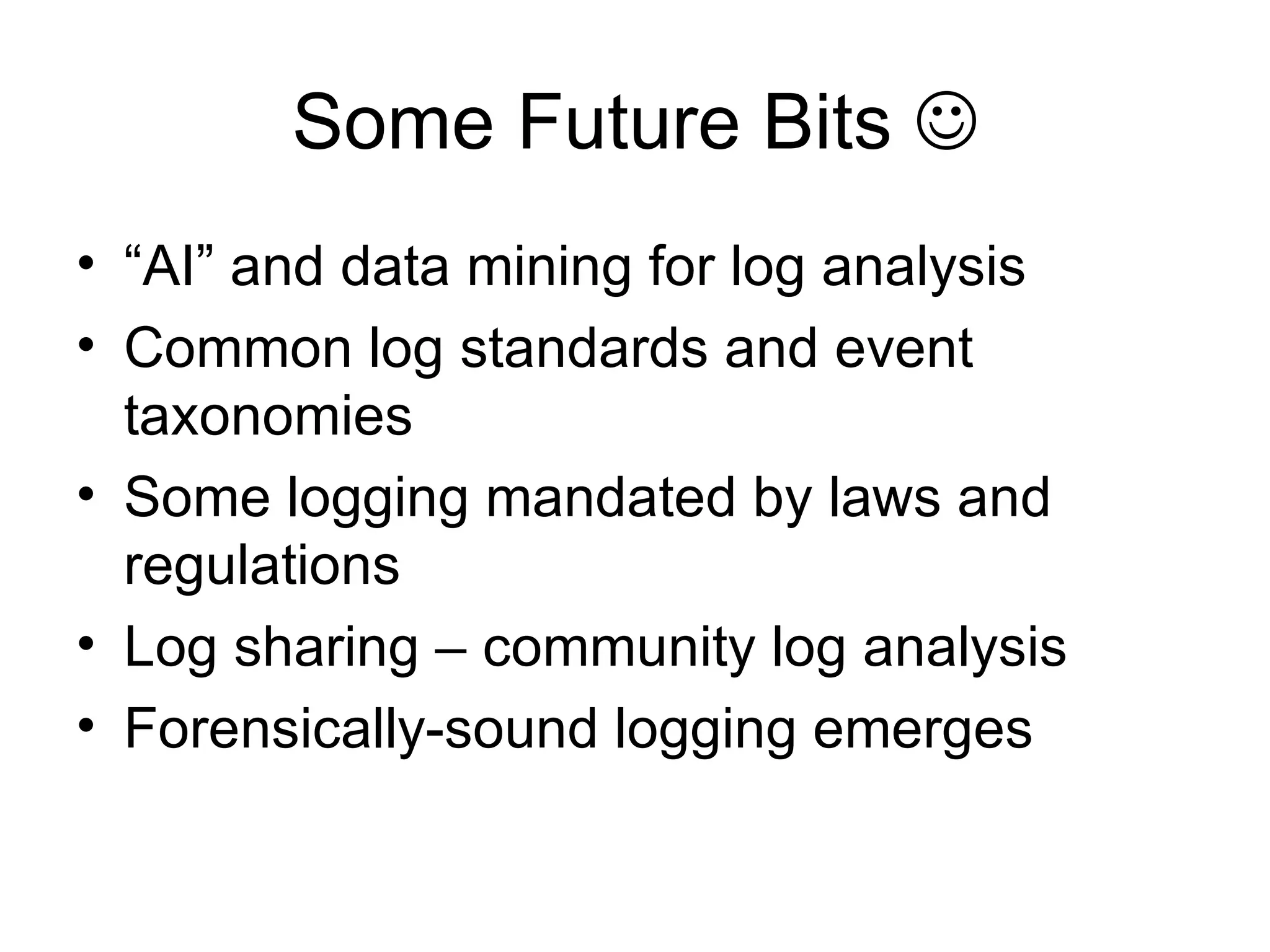 Some Future Bits   “AI” and data mining for log analysis Common log standards and event taxonomies Some logging mandated by laws and regulations Log sharing – community log analysis Forensically-sound logging emerges 
