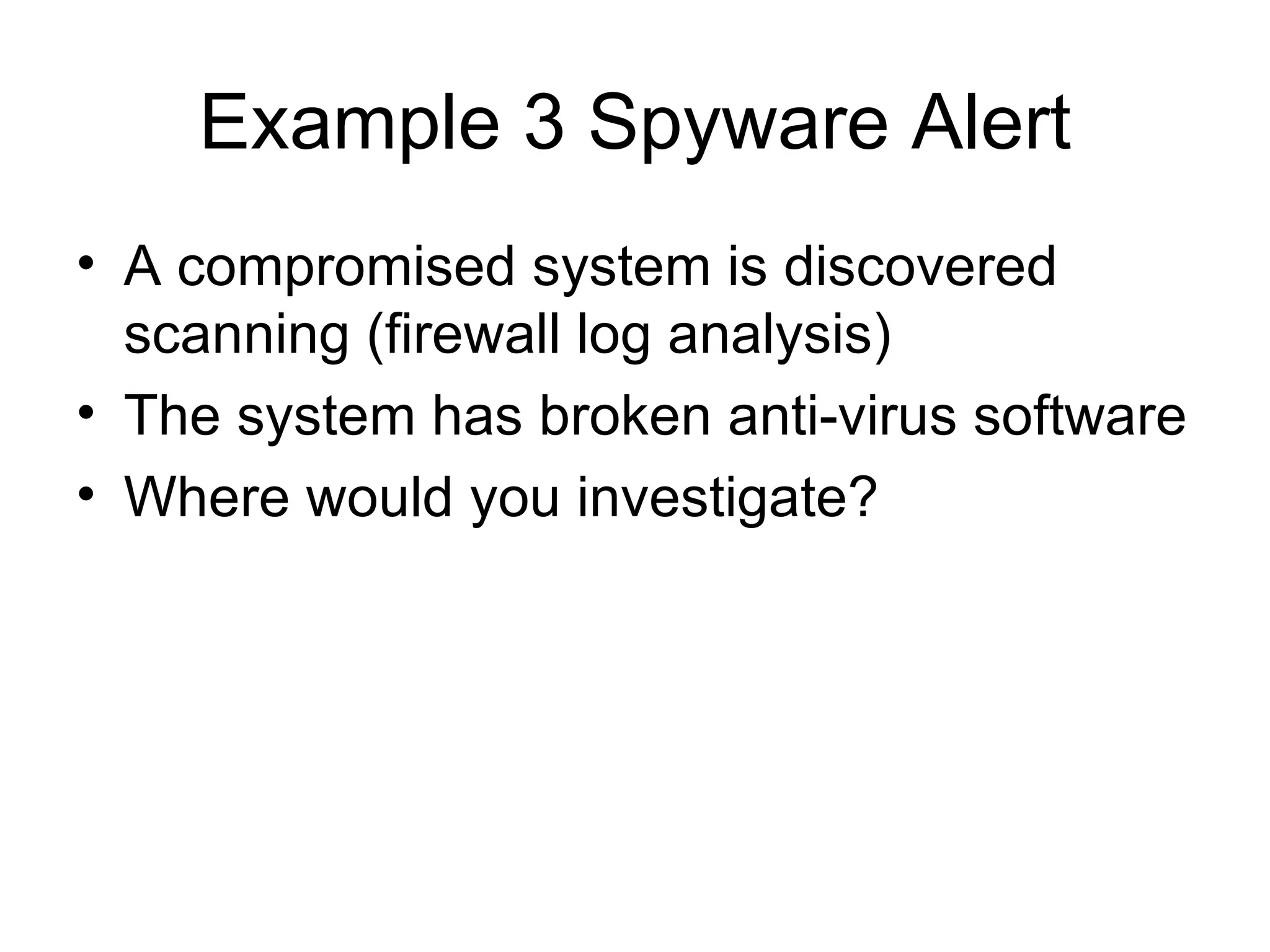Example 3 Spyware Alert A compromised system is discovered scanning (firewall log analysis) The system has broken anti-virus software Where would you investigate? 