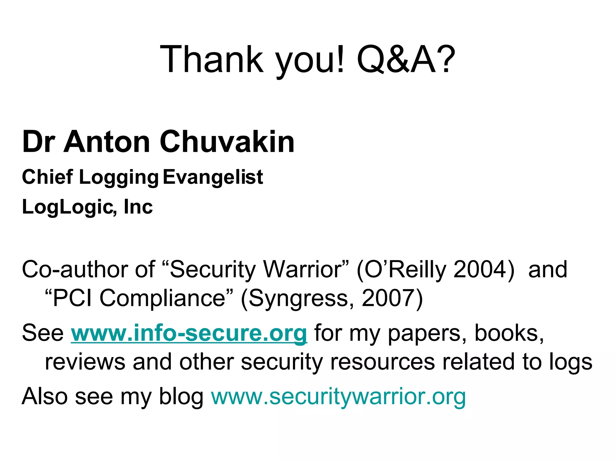 Thank you! Q&A? Dr Anton Chuvakin  Chief Logging Evangelist LogLogic, Inc Co-author of “Security Warrior” (O’Reilly 2004)  and “PCI Compliance” (Syngress, 2007) See  www.info-secure.org  for my papers, books, reviews and other security resources related to logs Also see my blog  www.securitywarrior.org   