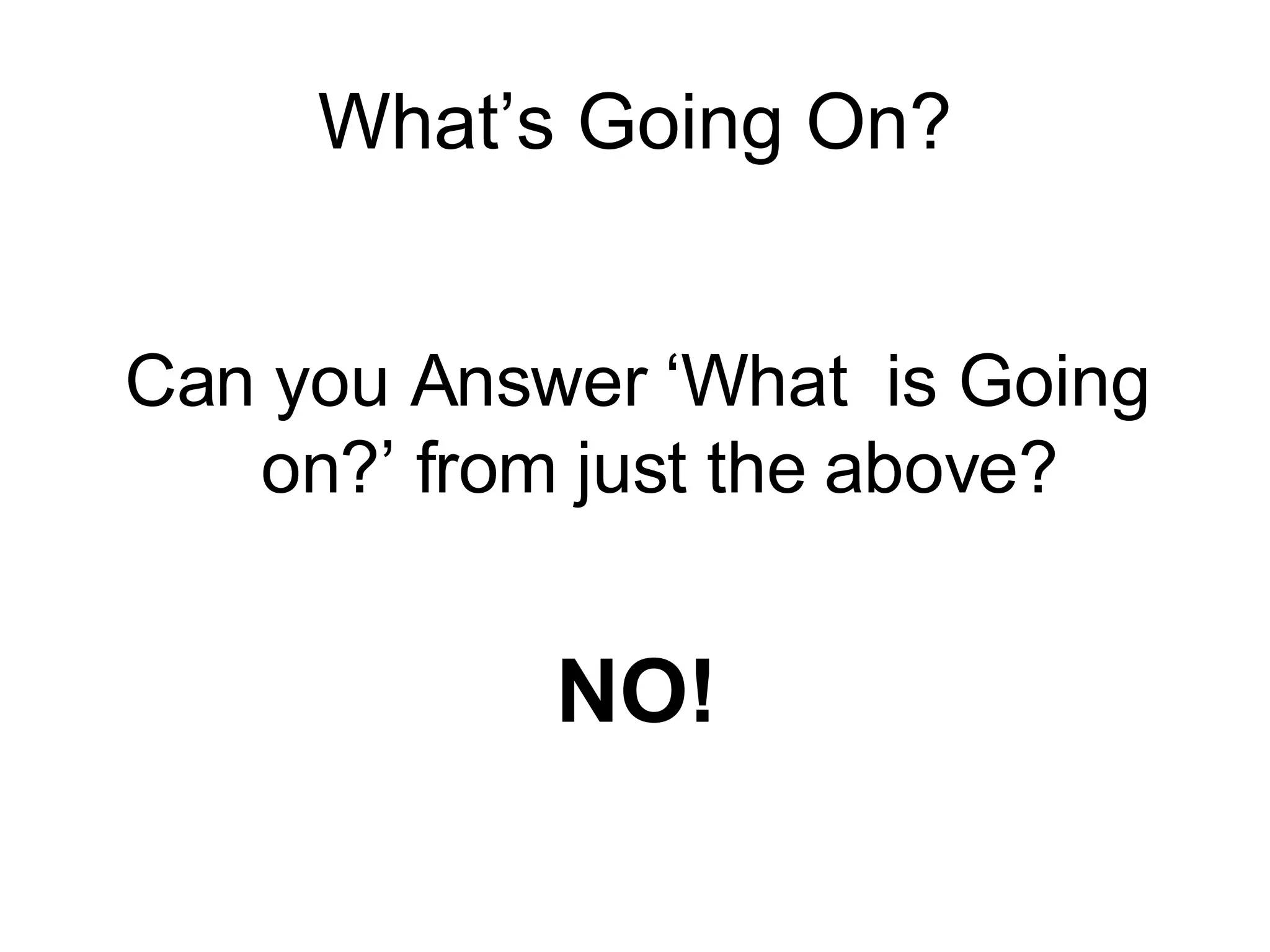 What’s Going On? Can you Answer ‘What  is Going on?’ from just the above? NO! 