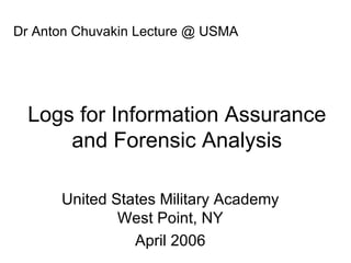 Logs for Information Assurance and Forensic Analysis Dr Anton Chuvakin Lecture @ USMA United States Military Academy West Point, NY April 2006 